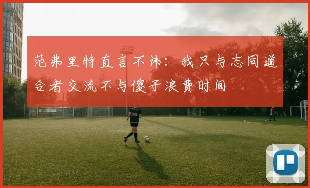 范弗里特直言不讳：我只与志同道合者交流不与傻子浪费时间