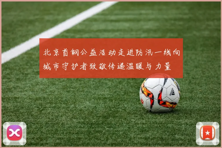 北京首钢公益活动走进防汛一线向城市守护者致敬传递温暖与力量