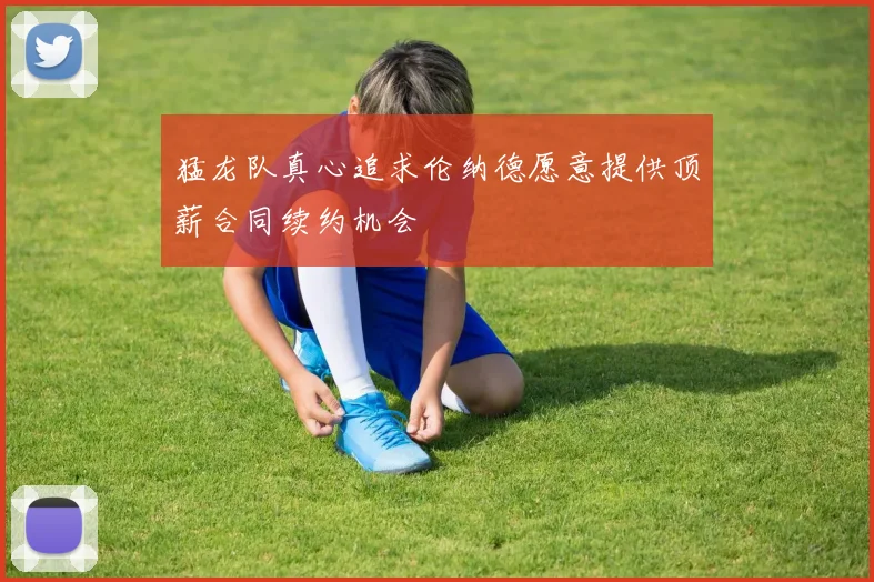 猛龙队真心追求伦纳德愿意提供顶薪合同续约机会