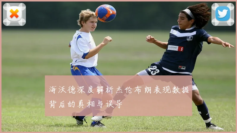 海沃德深度解析杰伦布朗表现数据背后的真相与误导