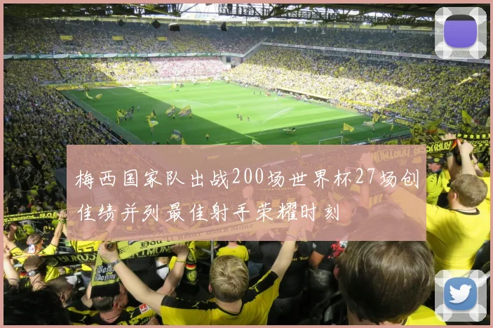 梅西国家队出战200场世界杯27场创佳绩并列最佳射手荣耀时刻