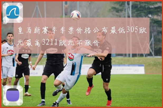 皇马新赛季季票价格公布最低305欧元最高3211欧元不涨价