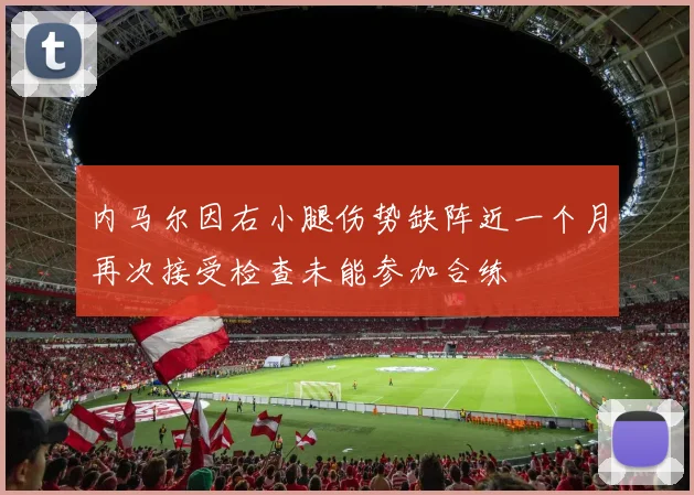 内马尔因右小腿伤势缺阵近一个月再次接受检查未能参加合练