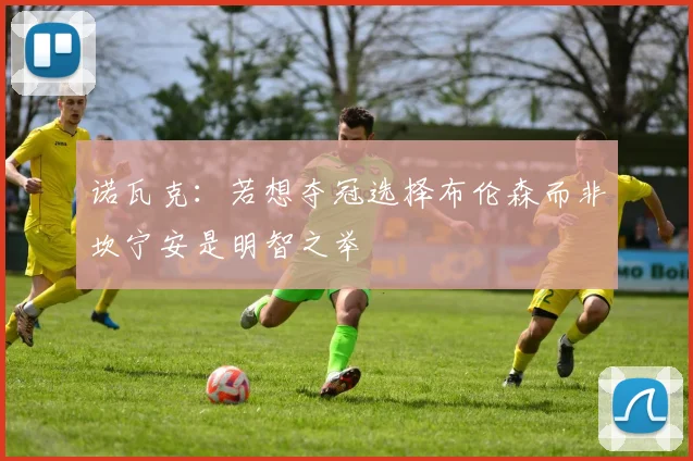 诺瓦克：若想夺冠选择布伦森而非坎宁安是明智之举