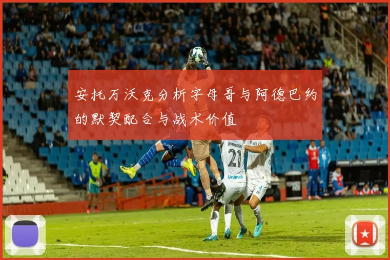安托万沃克分析字母哥与阿德巴约的默契配合与战术价值