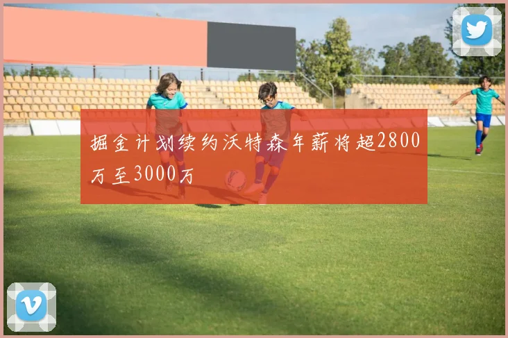 掘金计划续约沃特森年薪将超2800万至3000万