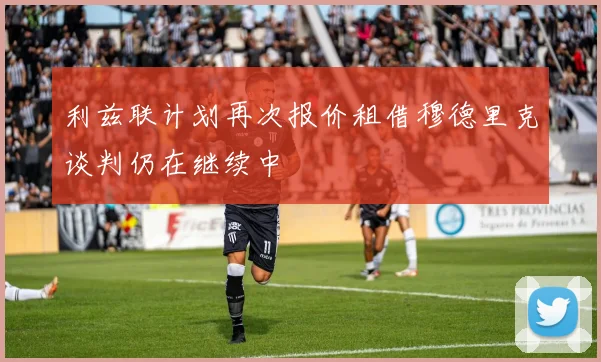 利兹联计划再次报价租借穆德里克谈判仍在继续中